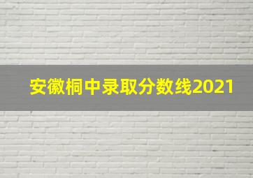 安徽桐中录取分数线2021