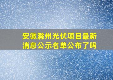 安徽滁州光伏项目最新消息公示名单公布了吗