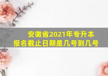 安徽省2021年专升本报名截止日期是几号到几号