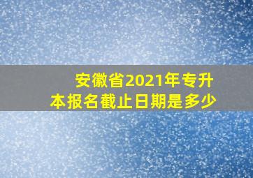 安徽省2021年专升本报名截止日期是多少