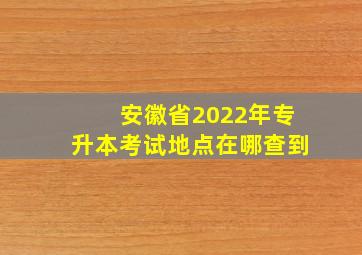 安徽省2022年专升本考试地点在哪查到