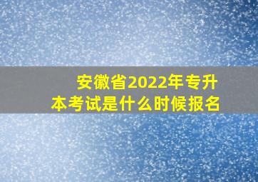 安徽省2022年专升本考试是什么时候报名