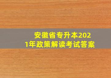 安徽省专升本2021年政策解读考试答案