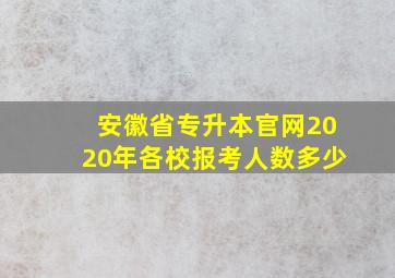 安徽省专升本官网2020年各校报考人数多少