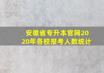 安徽省专升本官网2020年各校报考人数统计