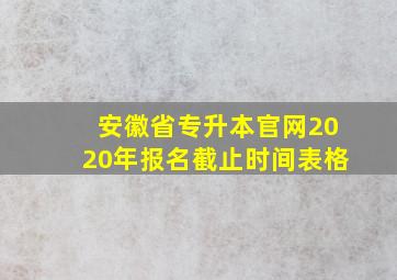 安徽省专升本官网2020年报名截止时间表格