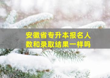 安徽省专升本报名人数和录取结果一样吗