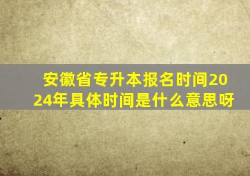 安徽省专升本报名时间2024年具体时间是什么意思呀