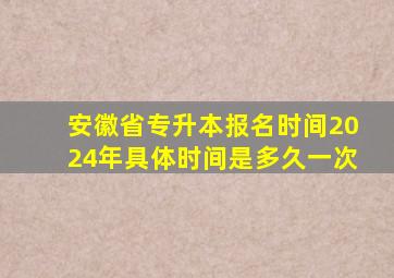 安徽省专升本报名时间2024年具体时间是多久一次