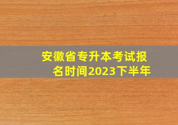 安徽省专升本考试报名时间2023下半年