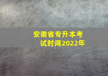 安徽省专升本考试时间2022年