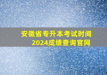 安徽省专升本考试时间2024成绩查询官网