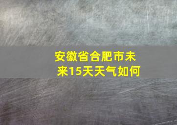 安徽省合肥市未来15天天气如何