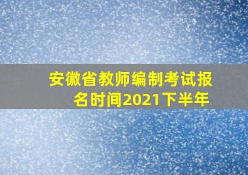 安徽省教师编制考试报名时间2021下半年