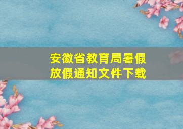 安徽省教育局暑假放假通知文件下载