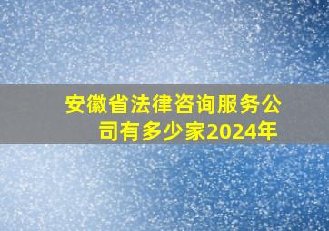 安徽省法律咨询服务公司有多少家2024年