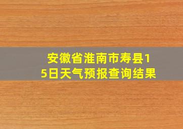 安徽省淮南市寿县15日天气预报查询结果