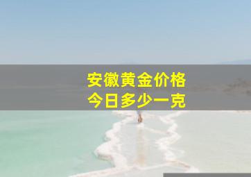 安徽黄金价格今日多少一克