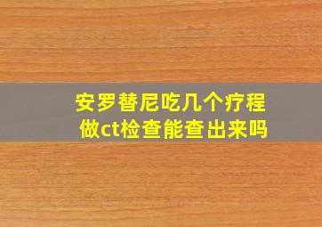 安罗替尼吃几个疗程做ct检查能查出来吗