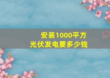 安装1000平方光伏发电要多少钱