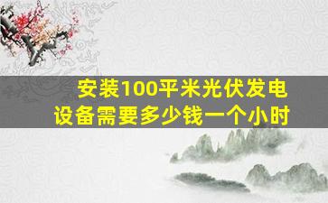 安装100平米光伏发电设备需要多少钱一个小时