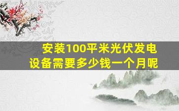 安装100平米光伏发电设备需要多少钱一个月呢