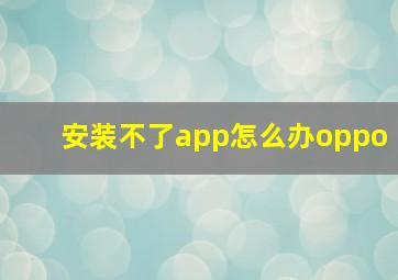 安装不了app怎么办oppo