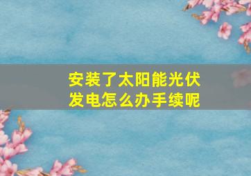 安装了太阳能光伏发电怎么办手续呢