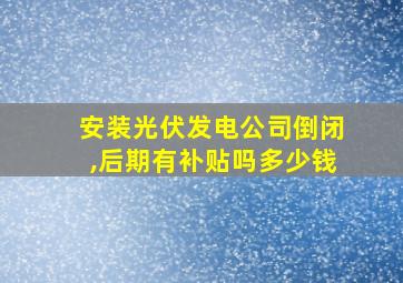 安装光伏发电公司倒闭,后期有补贴吗多少钱