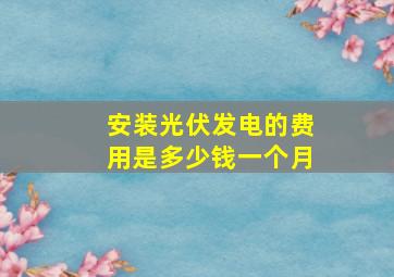 安装光伏发电的费用是多少钱一个月