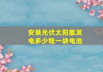 安装光伏太阳能发电多少钱一块电池