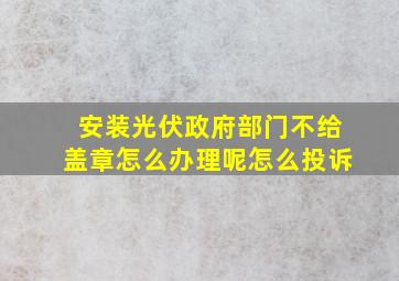 安装光伏政府部门不给盖章怎么办理呢怎么投诉