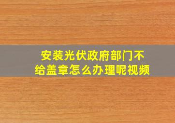 安装光伏政府部门不给盖章怎么办理呢视频