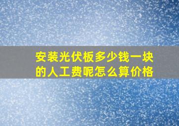 安装光伏板多少钱一块的人工费呢怎么算价格