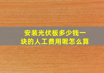 安装光伏板多少钱一块的人工费用呢怎么算