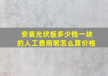 安装光伏板多少钱一块的人工费用呢怎么算价格