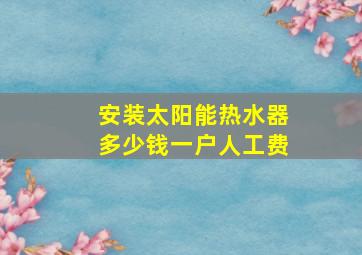 安装太阳能热水器多少钱一户人工费