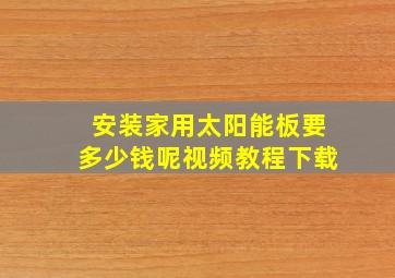 安装家用太阳能板要多少钱呢视频教程下载