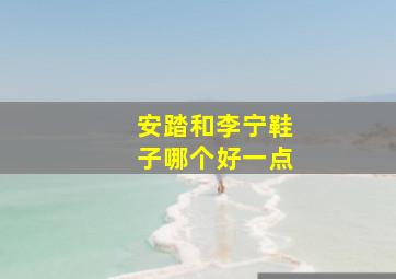 安踏和李宁鞋子哪个好一点