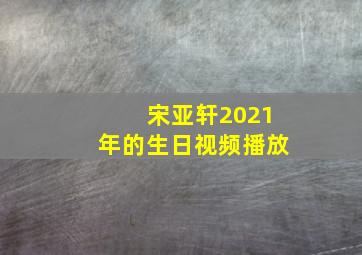 宋亚轩2021年的生日视频播放