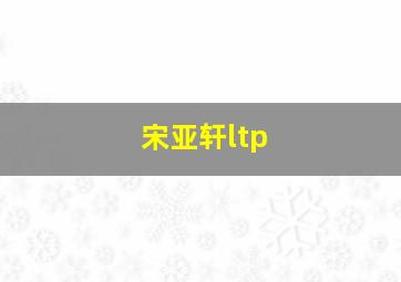 宋亚轩ltp