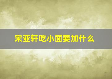 宋亚轩吃小面要加什么