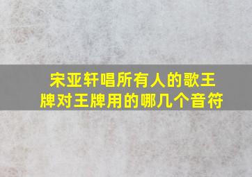 宋亚轩唱所有人的歌王牌对王牌用的哪几个音符