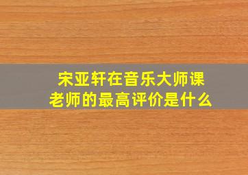 宋亚轩在音乐大师课老师的最高评价是什么