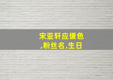 宋亚轩应援色,粉丝名,生日