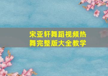 宋亚轩舞蹈视频热舞完整版大全教学