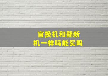 官换机和翻新机一样吗能买吗