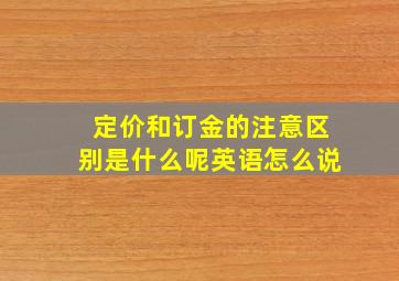 定价和订金的注意区别是什么呢英语怎么说