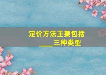 定价方法主要包括____三种类型