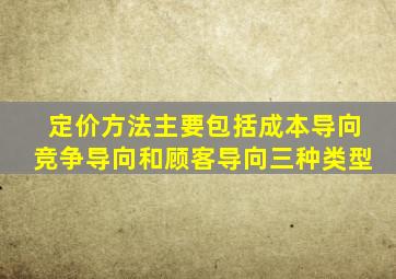 定价方法主要包括成本导向竞争导向和顾客导向三种类型